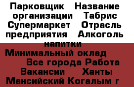 Парковщик › Название организации ­ Табрис Супермаркет › Отрасль предприятия ­ Алкоголь, напитки › Минимальный оклад ­ 17 000 - Все города Работа » Вакансии   . Ханты-Мансийский,Когалым г.